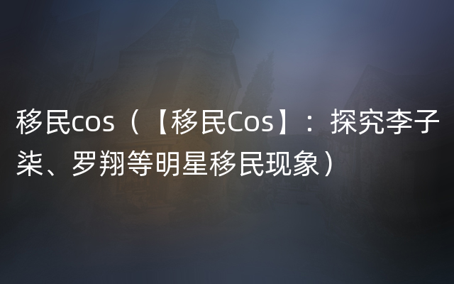 移民cos（【移民Cos】：探究李子柒、罗翔等明星移民现象）