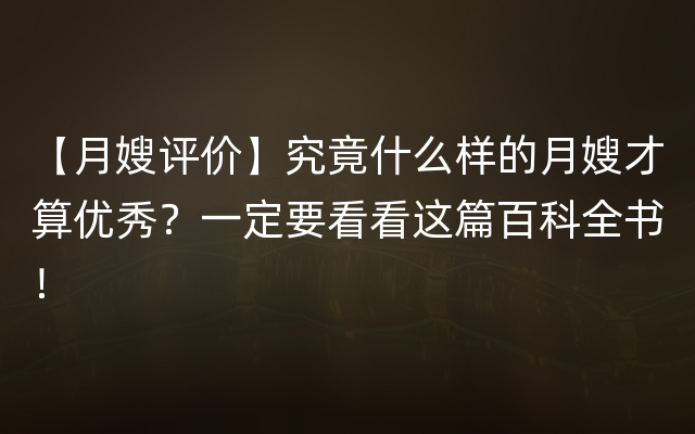 【月嫂评价】究竟什么样的月嫂才算优秀？一定要看看这篇百科全书！