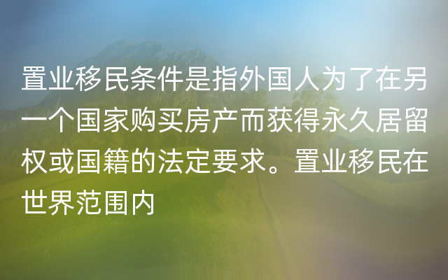 置业移民条件是指外国人为了在另一个国家购买房产而获得永久居留权或国籍的法定要求。