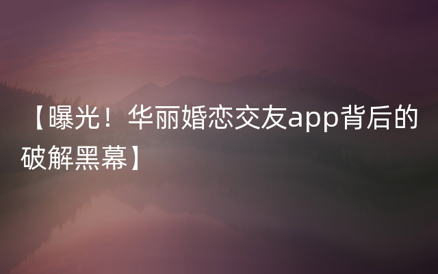 【曝光！华丽婚恋交友app背后的破解黑幕】