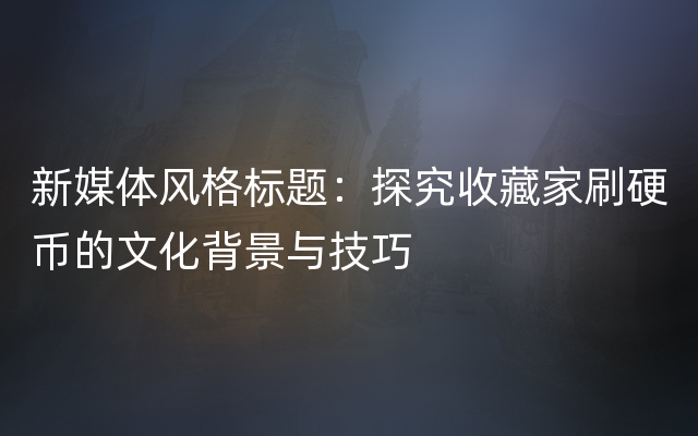 新媒体风格标题：探究收藏家刷硬币的文化背景与技巧