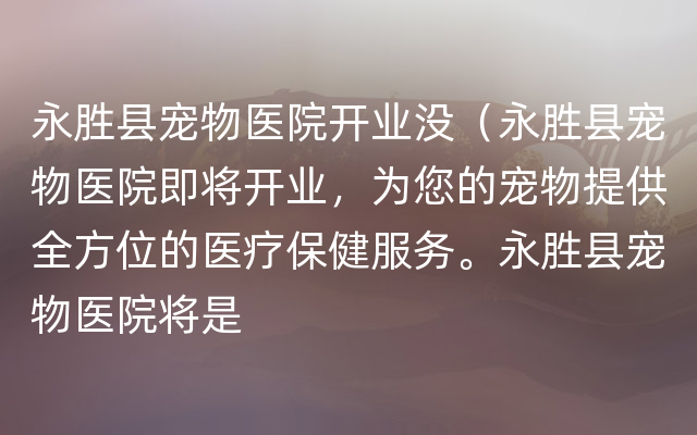 永胜县宠物医院开业没（永胜县宠物医院即将开业，为您的宠物提供全方位的医疗保健服务