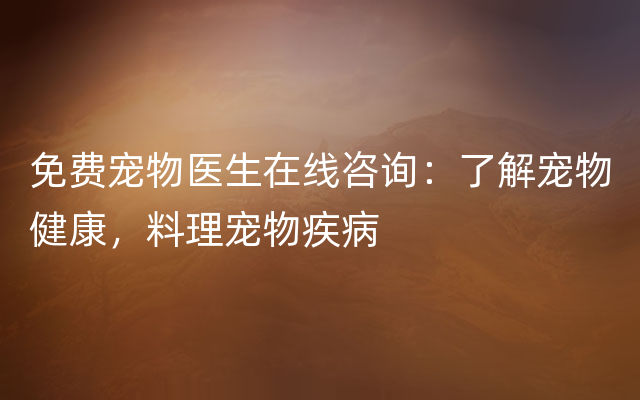 免费宠物医生在线咨询：了解宠物健康，料理宠物疾病