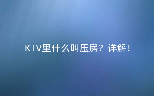 KTV里什么叫压房？详解！