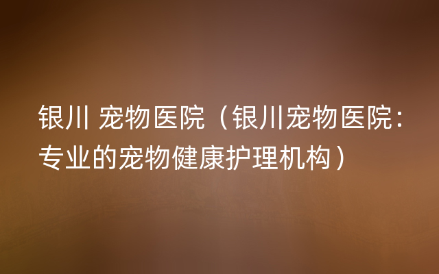 银川 宠物医院（银川宠物医院：专业的宠物健康护理机构）