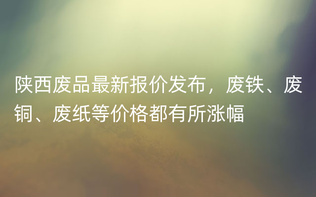 陕西废品最新报价发布，废铁、废铜、废纸等价格都