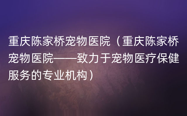 重庆陈家桥宠物医院（重庆陈家桥宠物医院——致力于宠物医疗保健服务的专业机构）