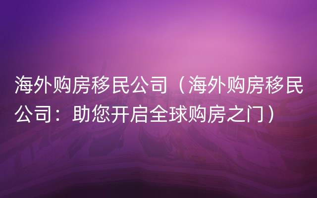 海外购房移民公司（海外购房移民公司：助您开启全球购房之门）