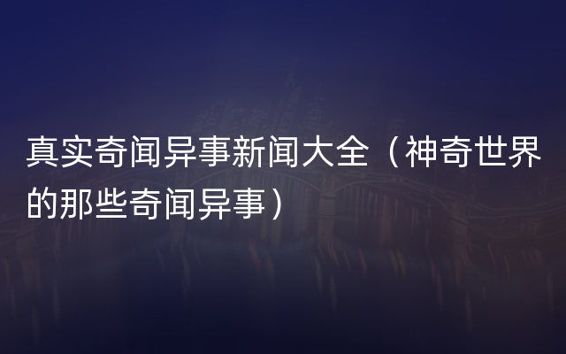 真实奇闻异事新闻大全（神奇世界的那些奇闻异事）