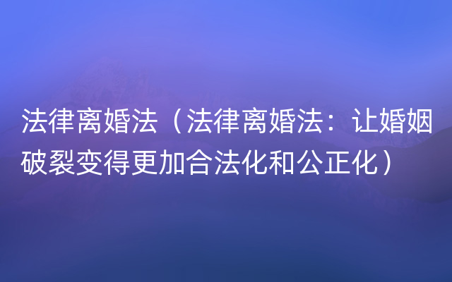 法律离婚法（法律离婚法：让婚姻破裂变得更加合法化和公正化）