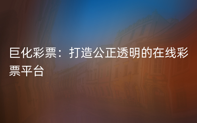 巨化彩票：打造公正透明的在线彩票平台