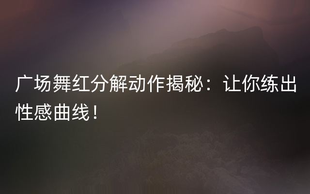 广场舞红分解动作揭秘：让你练出性感曲线！