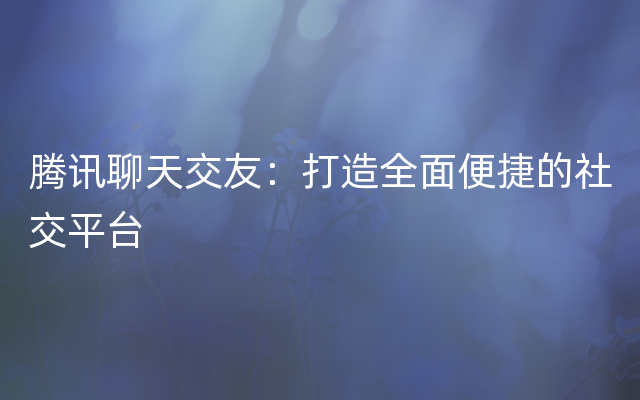 腾讯聊天交友：打造全面便捷的社交平台