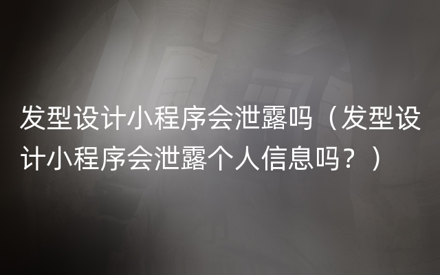 发型设计小程序会泄露吗（发型设计小程序会泄露个人信息吗？）