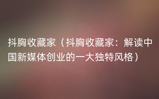 抖胸收藏家（抖胸收藏家：解读中国新媒体创业的一大独特风格）