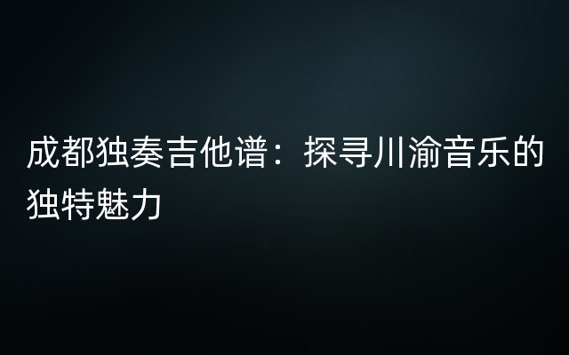 成都独奏吉他谱：探寻川渝音乐的独特魅力