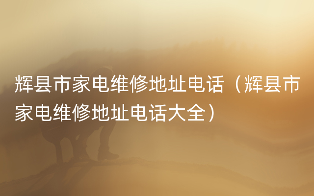 辉县市家电维修地址电话（辉县市家电维修地址电话大全）