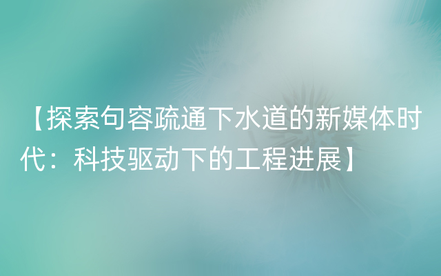 【探索句容疏通下水道的新媒体时代：科技驱动下的工程进展】