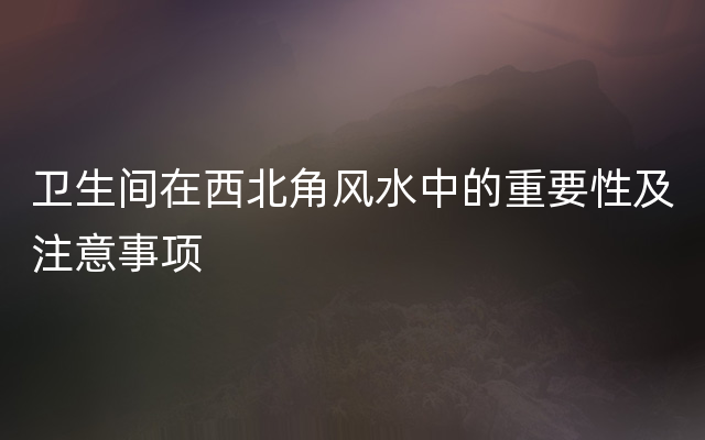 卫生间在西北角风水中的重要性及注意事项