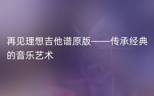 再见理想吉他谱原版——传承经典的音乐艺术