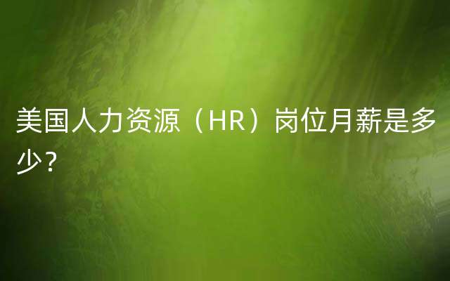 美国人力资源（HR）岗位月薪是多少？