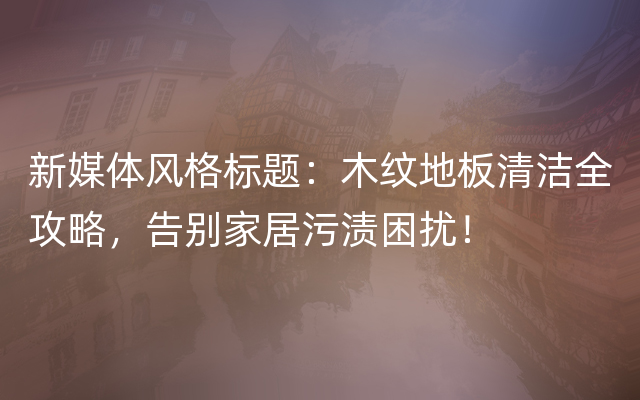 新媒体风格标题：木纹地板清洁全攻略，告别家居污渍困扰！