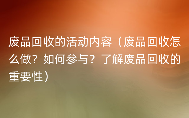 废品回收的活动内容（废品回收怎么做？如何参与？了解废品回收的重要性）