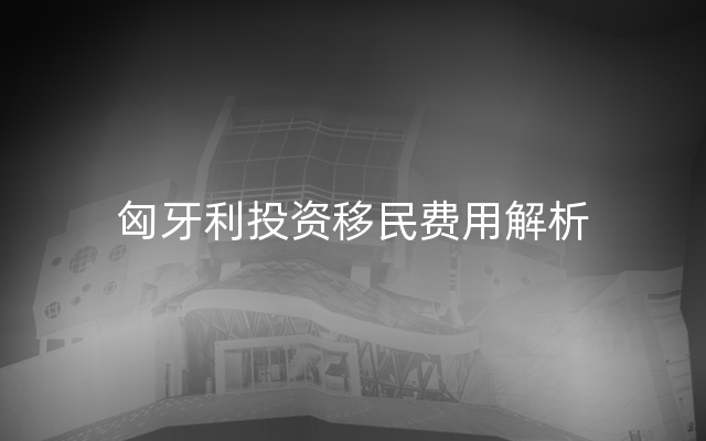 匈牙利投资移民费用解析