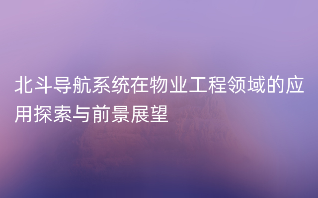 北斗导航系统在物业工程领域的应用探索与前景展望