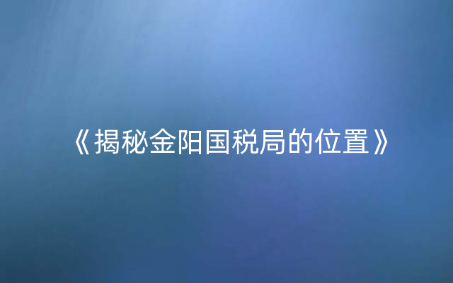 《揭秘金阳国税局的位置》