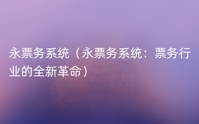 永票务系统（永票务系统：票务行业的全新革命）