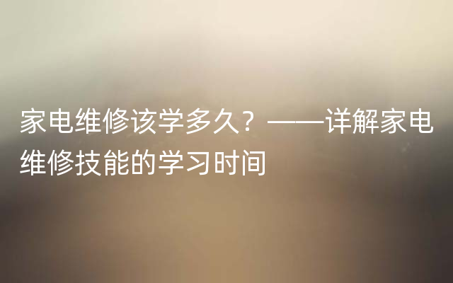 家电维修该学多久？——详解家电维修技能的学习时