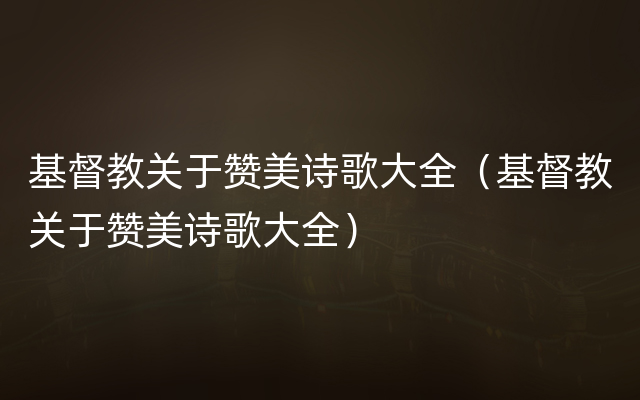 基督教关于赞美诗歌大全（基督教关于赞美诗歌大全）