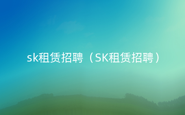 sk租赁招聘（SK租赁招聘）