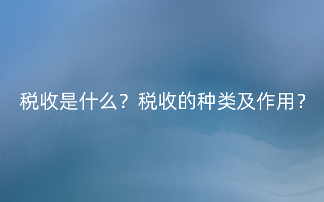 税收是什么？税收的种类及作用？