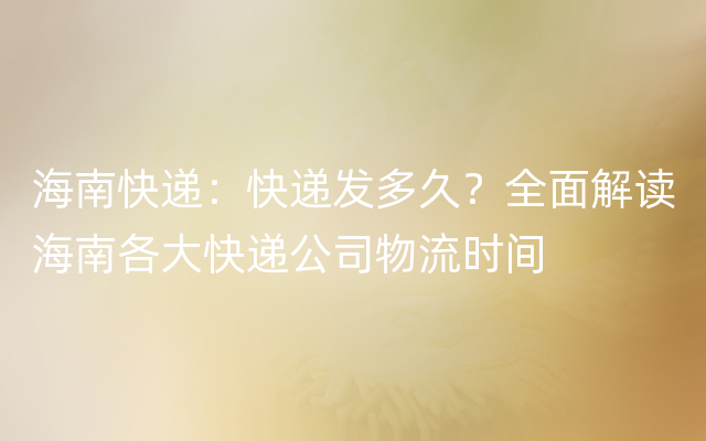 海南快递：快递发多久？全面解读海南各大快递公司物流时间