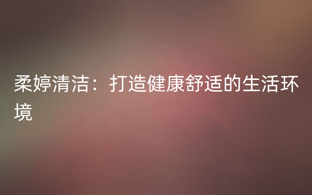 柔婷清洁：打造健康舒适的生活环境