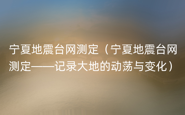 宁夏地震台网测定（宁夏地震台网测定——记录大地的动荡与变化）