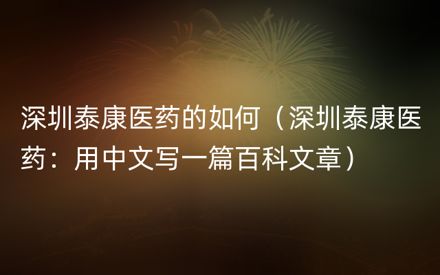 深圳泰康医药的如何（深圳泰康医药：用中文写一篇百科文章）