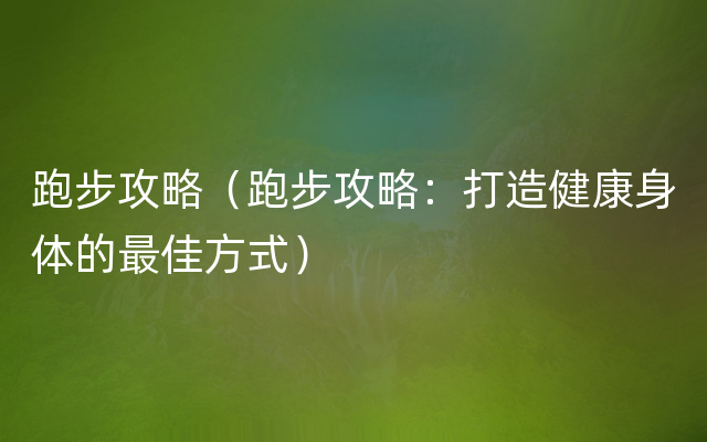 跑步攻略（跑步攻略：打造健康身体的最佳方式）