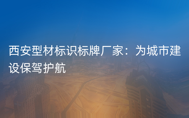 西安型材标识标牌厂家：为城市建设保驾护航