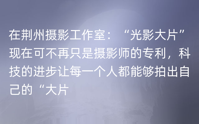 在荆州摄影工作室：“光影大片”现在可不再只是摄影师的专利，科技的进步让每一个人都