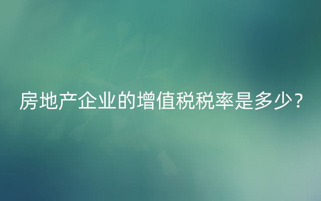 房地产企业的增值税税率是多少？