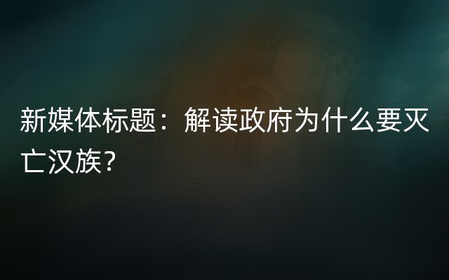 新媒体标题：解读政府为什么要灭亡汉族？