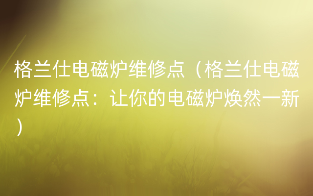 格兰仕电磁炉维修点（格兰仕电磁炉维修点：让你的电磁炉焕然一新）