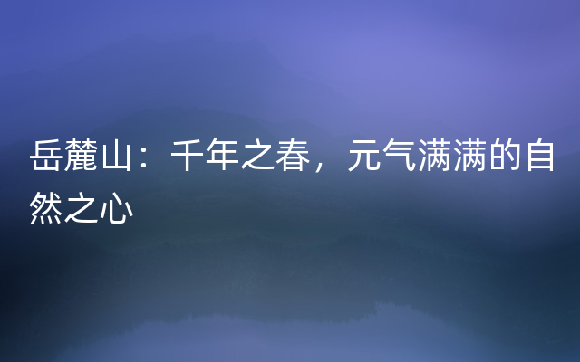 岳麓山：千年之春，元气满满的自然之心