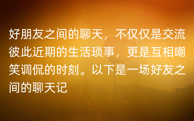 好朋友之间的聊天，不仅仅是交流彼此近期的生活琐事，更是互相嘲笑调侃的时刻。以下是