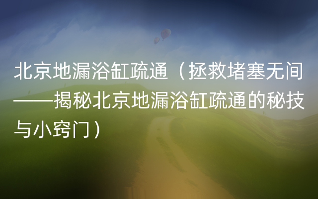 北京地漏浴缸疏通（拯救堵塞无间——揭秘北京地漏浴缸疏通的秘技与小窍门）