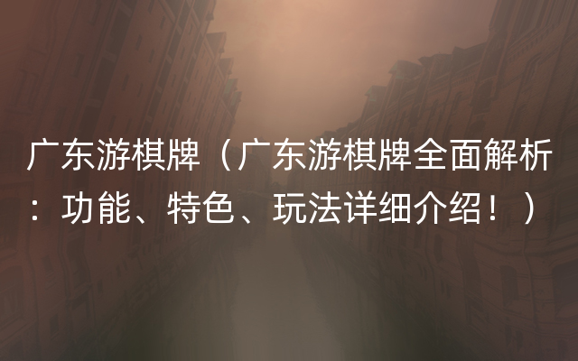 广东游棋牌（广东游棋牌全面解析：功能、特色、玩法详细介绍！）