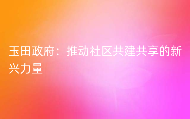 玉田政府：推动社区共建共享的新兴力量